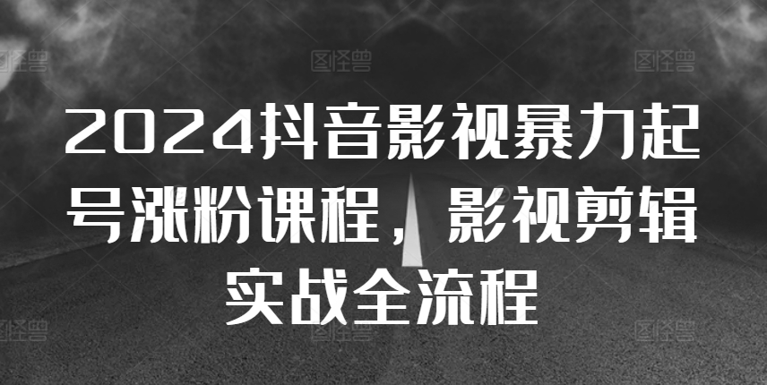 2024抖音影视暴力起号涨粉课程，影视剪辑搬运实战全流程-第一资源库