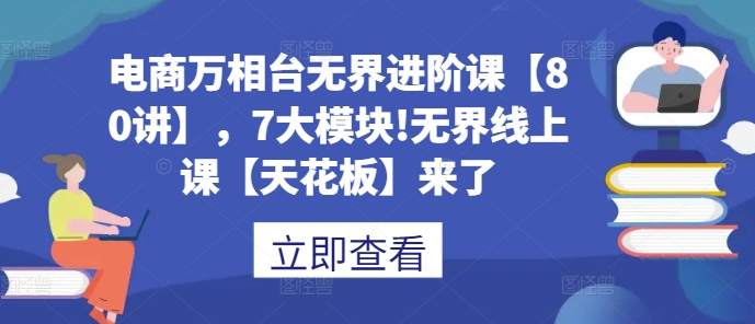 电商万相台无界进阶课【80讲】，7大模块!无界线上课【天花板】来了-第一资源库